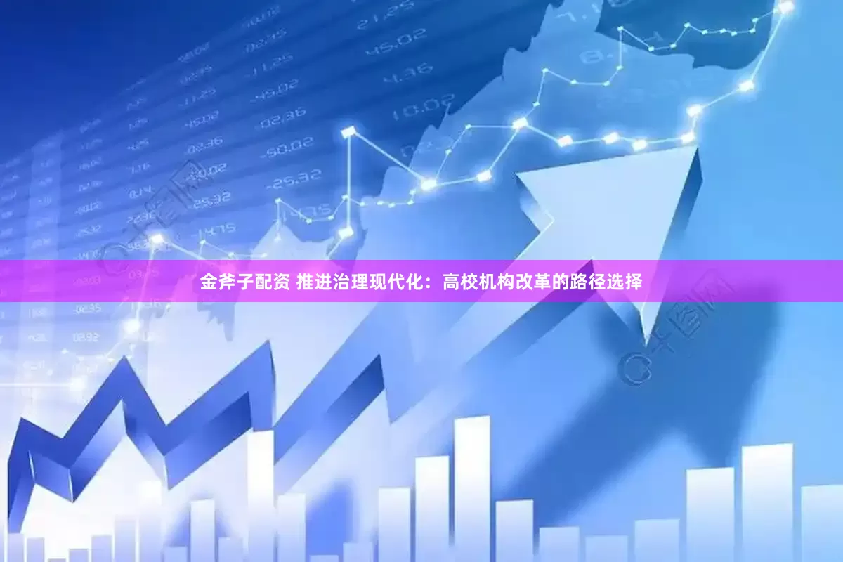 金斧子配资 推进治理现代化：高校机构改革的路径选择