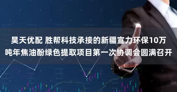 昊天优配 胜帮科技承接的新疆宣力环保10万吨年焦油酚绿色提取项目第一次协调会圆满召开
