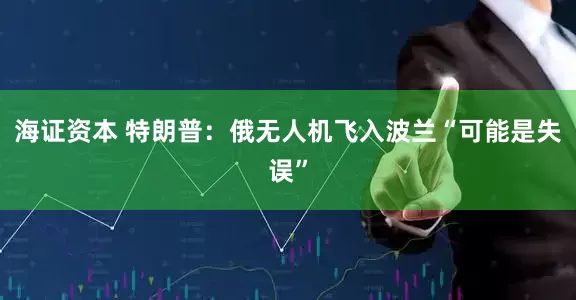 海证资本 特朗普：俄无人机飞入波兰“可能是失误”