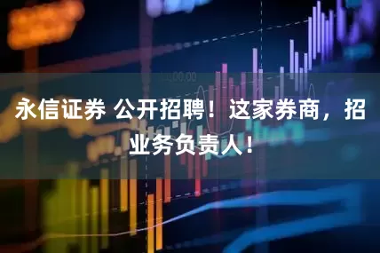 永信证券 公开招聘！这家券商，招业务负责人！