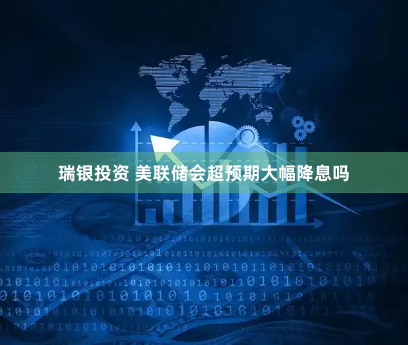 瑞银投资 美联储会超预期大幅降息吗