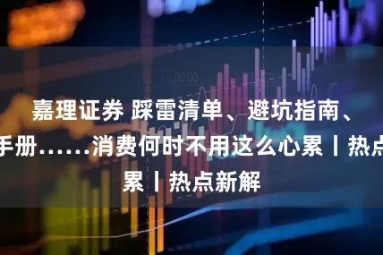 嘉理证券 踩雷清单、避坑指南、套路手册……消费何时不用这么心累丨热点新解