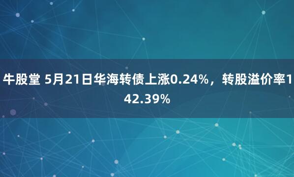 牛股堂 5月21日华海转债上涨0.24%，转股溢价率142.39%
