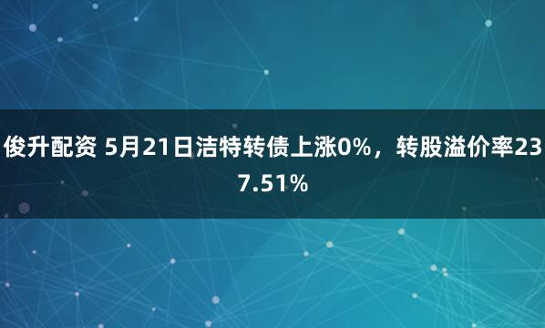 俊升配资 5月21日洁特转债上涨0%，转股溢价率237.51%