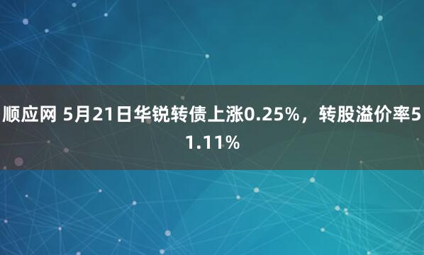 顺应网 5月21日华锐转债上涨0.25%，转股溢价率51.11%