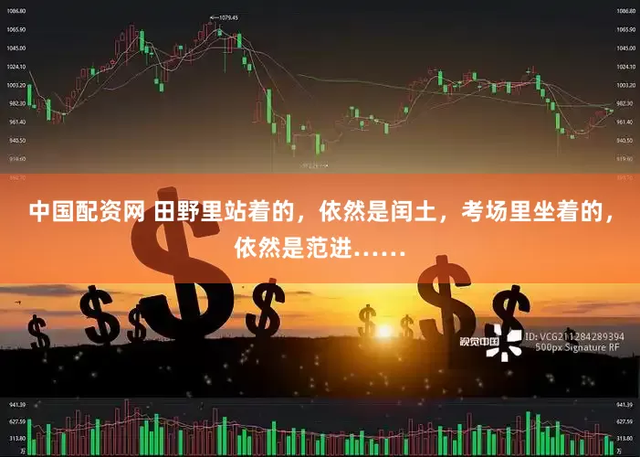 中国配资网 田野里站着的，依然是闰土，考场里坐着的，依然是范进……