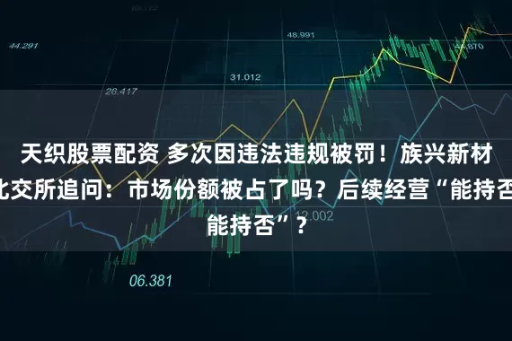 天织股票配资 多次因违法违规被罚！族兴新材遭北交所追问：市场份额被占了吗？后续经营“能持否”？