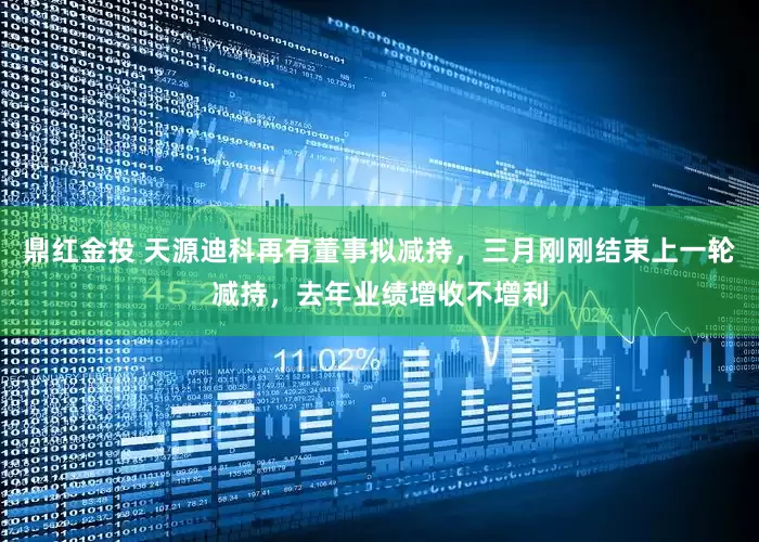 鼎红金投 天源迪科再有董事拟减持，三月刚刚结束上一轮减持，去年业绩增收不增利