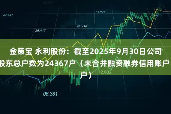 金策宝 永利股份：截至2025年9月30日公司股东总户数为24367户（未合并融资融券信用账户）