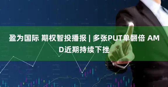 盈为国际 期权智投播报 | 多张PUT单翻倍 AMD近期持续下挫