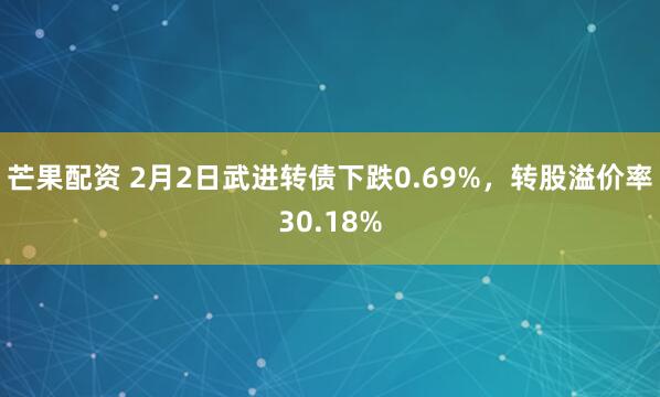 芒果配资 2月2日武进转债下跌0.69%，转股溢价率30.18%