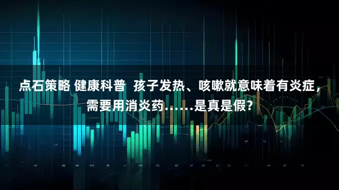 点石策略 健康科普  孩子发热、咳嗽就意味着有炎症，需要用消炎药……是真是假？