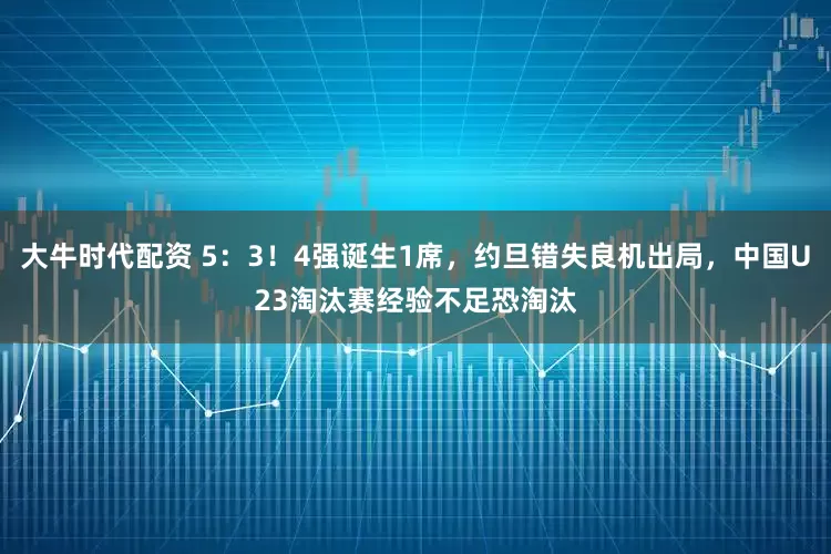 大牛时代配资 5：3！4强诞生1席，约旦错失良机出局，中国U23淘汰赛经验不足恐淘汰