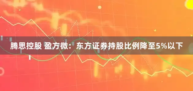 腾思控股 盈方微：东方证券持股比例降至5%以下