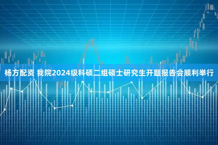 杨方配资 我院2024级科硕二组硕士研究生开题报告会顺利举行