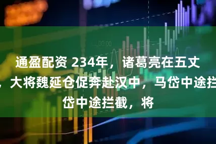 通盈配资 234年,诸葛亮在五丈原病逝,大将魏延仓促奔赴汉中,马岱中途拦截,将