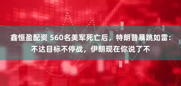 鑫恒盈配资 560名美军死亡后,特朗普暴跳如雷:不达目标不停战,伊朗现在你说了不