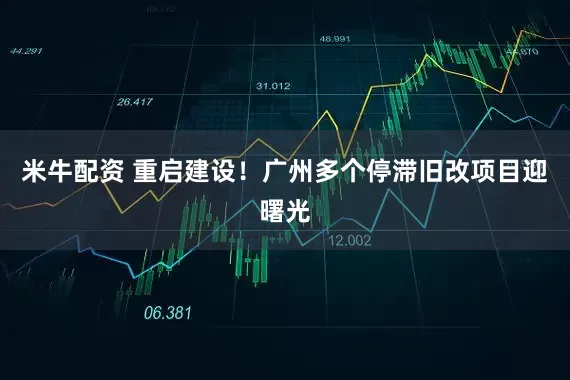 米牛配资 重启建设！广州多个停滞旧改项目迎曙光